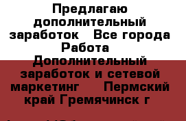 Предлагаю дополнительный заработок - Все города Работа » Дополнительный заработок и сетевой маркетинг   . Пермский край,Гремячинск г.